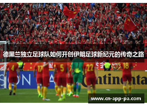 德黑兰独立足球队如何开创伊朗足球新纪元的传奇之路