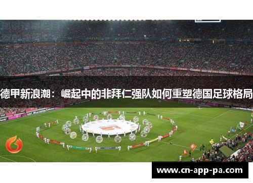 德甲新浪潮：崛起中的非拜仁强队如何重塑德国足球格局