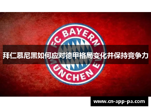 拜仁慕尼黑如何应对德甲格局变化并保持竞争力