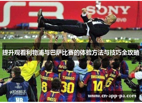 提升观看利物浦与巴萨比赛的体验方法与技巧全攻略
