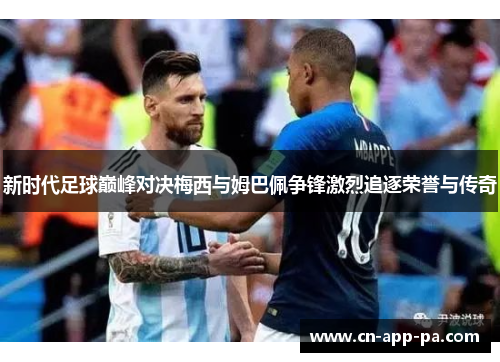 新时代足球巅峰对决梅西与姆巴佩争锋激烈追逐荣誉与传奇