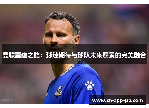 曼联重建之路:球迷期待与球队未来愿景的完美融合 曼联重建之路:球迷期待与球队未来愿景的完美融合