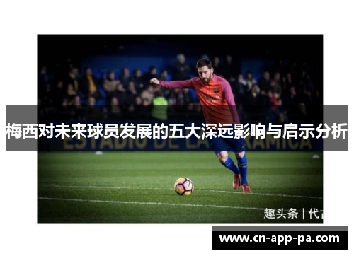 梅西对未来球员发展的五大深远影响与启示分析 梅西对未来球员发展的五大深远影响与启示分析