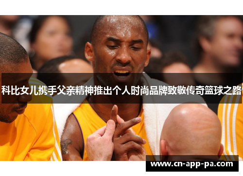 科比女儿携手父亲精神推出个人时尚品牌致敬传奇篮球之路