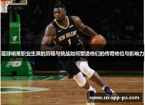 篮球明星职业生涯的历程与挑战如何塑造他们的传奇地位与影响力 篮球明星职业生涯的历程与挑战如何塑造他们的传奇地位与影响力