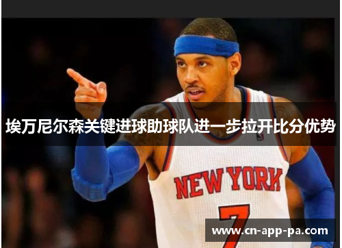 埃万尼尔森关键进球助球队进一步拉开比分优势 埃万尼尔森关键进球助球队进一步拉开比分优势