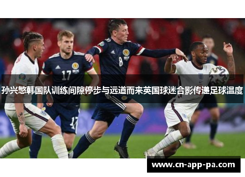 孙兴慜韩国队训练间隙停步与远道而来英国球迷合影传递足球温度