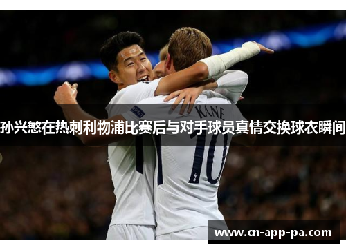 孙兴慜在热刺利物浦比赛后与对手球员真情交换球衣瞬间