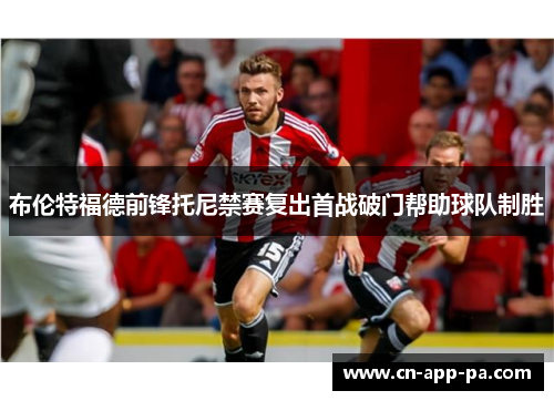 布伦特福德前锋托尼禁赛复出首战破门帮助球队制胜 布伦特福德前锋托尼禁赛复出首战破门帮助球队制胜