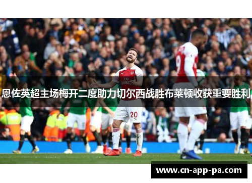 恩佐英超主场梅开二度助力切尔西战胜布莱顿收获重要胜利 恩佐英超主场梅开二度助力切尔西战胜布莱顿收获重要胜利