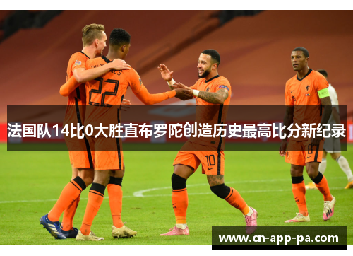 法国队14比0大胜直布罗陀创造历史最高比分新纪录 法国队14比0大胜直布罗陀创造历史最高比分新纪录