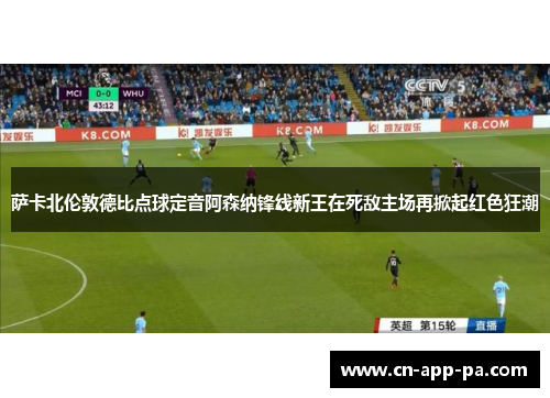萨卡北伦敦德比点球定音阿森纳锋线新王在死敌主场再掀起红色狂潮 萨卡北伦敦德比点球定音阿森纳锋线新王在死敌主场再掀起红色狂潮