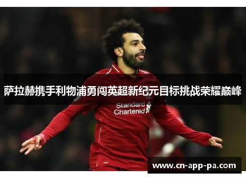 萨拉赫携手利物浦勇闯英超新纪元目标挑战荣耀巅峰 萨拉赫携手利物浦勇闯英超新纪元目标挑战荣耀巅峰