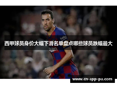 西甲球员身价大幅下滑名单盘点哪些球员跌幅最大