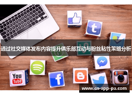 通过社交媒体发布内容提升俱乐部互动与粉丝粘性策略分析