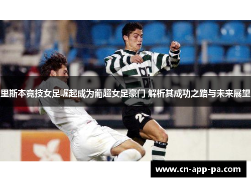 里斯本竞技女足崛起成为葡超女足豪门 解析其成功之路与未来展望