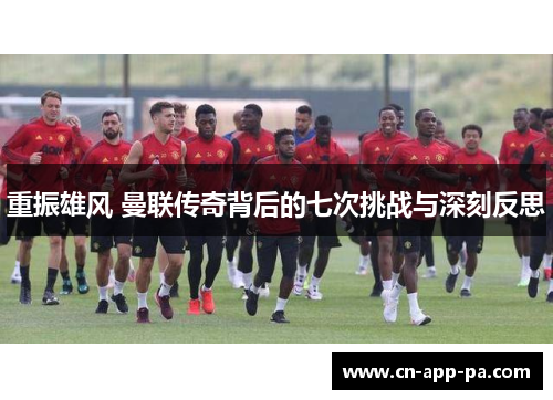 重振雄风 曼联传奇背后的七次挑战与深刻反思