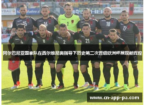 阿尔巴尼亚国家队在西尔维尼奥指导下历史第二次晋级欧洲杯展现新辉煌