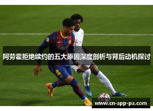 阿劳霍拒绝续约的五大原因深度剖析与背后动机探讨