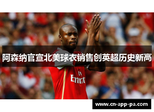 阿森纳官宣北美球衣销售创英超历史新高
