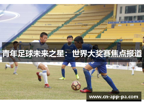 青年足球未来之星：世界大奖赛焦点报道
