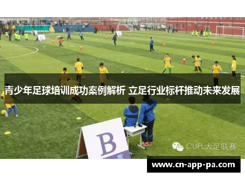青少年足球培训成功案例解析 立足行业标杆推动未来发展