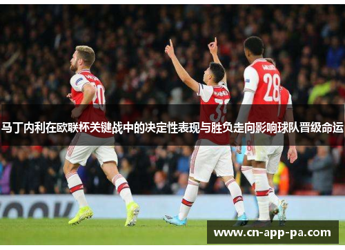 马丁内利在欧联杯关键战中的决定性表现与胜负走向影响球队晋级命运