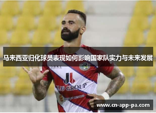 马来西亚归化球员表现如何影响国家队实力与未来发展