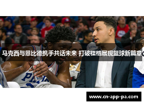 马克西与恩比德携手共话未来 打破桎梏展现篮球新篇章