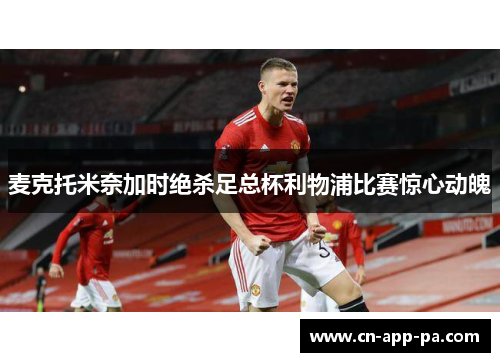 麦克托米奈加时绝杀足总杯利物浦比赛惊心动魄
