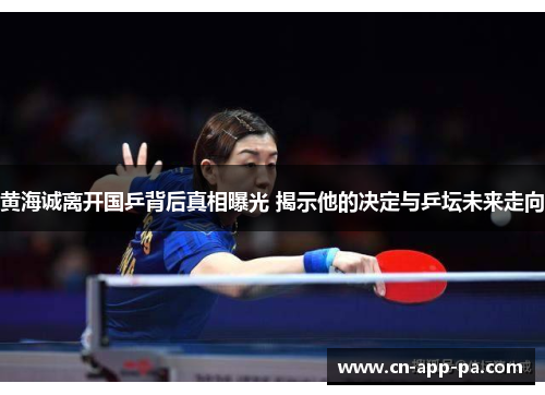 黄海诚离开国乒背后真相曝光 揭示他的决定与乒坛未来走向