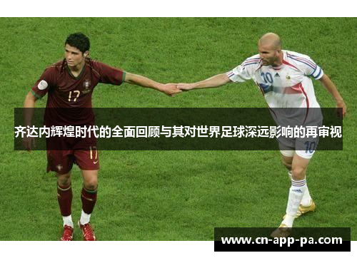 齐达内辉煌时代的全面回顾与其对世界足球深远影响的再审视