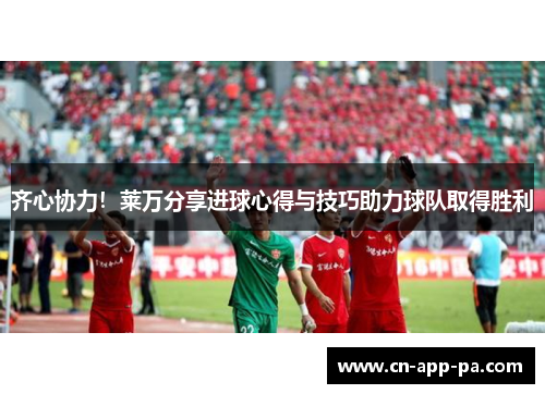 齐心协力！莱万分享进球心得与技巧助力球队取得胜利