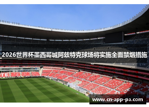2026世界杯墨西哥城阿兹特克球场将实施全面禁烟措施