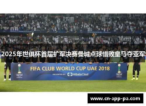 2025年世俱杯首届扩军决赛曼城点球惜败皇马夺亚军 2025年世俱杯首届扩军决赛曼城点球惜败皇马夺亚军