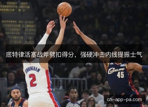 底特律活塞战斧劈扣得分，强硬冲击内线提振士气