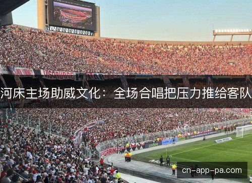 河床主场助威文化：全场合唱把压力推给客队