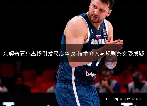 东契奇五犯离场引发尺度争议 技术介入与规则条文受质疑